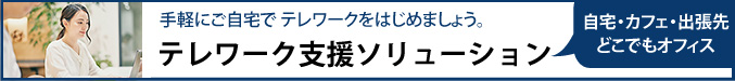 テレワーク支援ソリューション-手軽にご自宅で テレワークをはじめましょう。